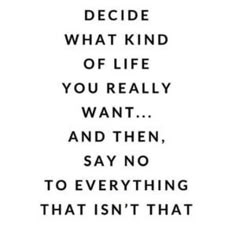 a quote that reads decide what kind of life you really want and then say no to everything