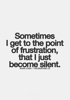 a quote that says sometimes i get to the point of frustration, that just become silent