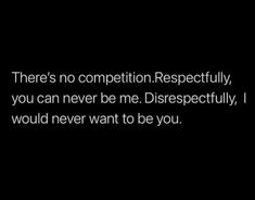 there's no competition respectful, you can never be me disrespectfully, would never want to be you