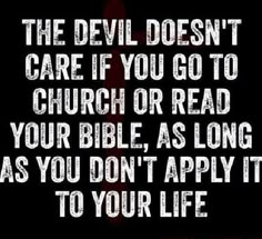 the devil doesn't care if you go to church or read your bible, as long as you don't apply it to your life