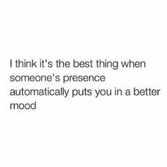 the words i think it's the best thing when someone's presence automatically puts you in a better mood