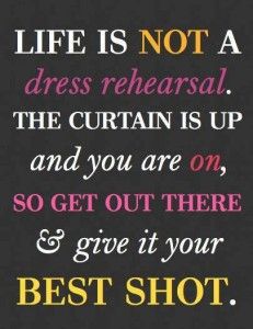 a quote that says life is not a dress rehearsal the curtain is up and you are on so get out there & give it your best shot