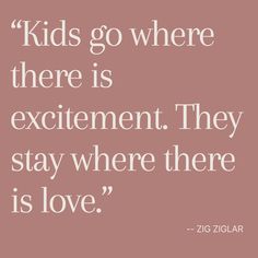 a quote that says kids go where there is excitement they stay where there is love