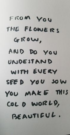 a piece of paper with writing on it that says, from you the flower's grow and do you understand