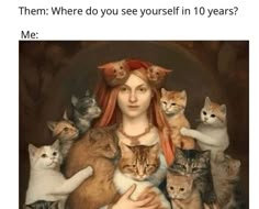 a woman with many cats around her and the caption reads, them where do you see yourself in 10 years? me