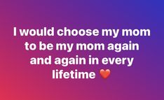 i would choose my mom to be my mom again and again in every lifetime