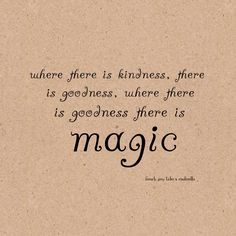 there is a quote that says, where there is kindness, there is goodness there is magic