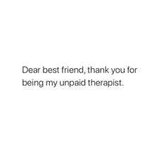 the words dear best friend, thank you for being my uppaid therapy