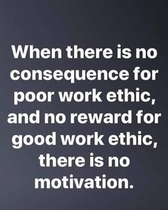 a black and white photo with the quote when there is no consequent for poor work ethic, and no reward for good work ethnic, there is no motivation