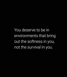 the words you deserves to be in environment that bring out the softness in you, not the survival in you