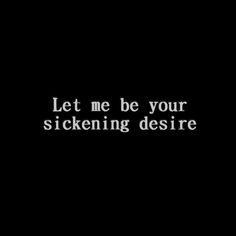 the words let me be your sickening desire are written in white on a black background