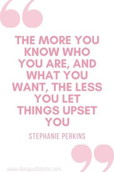 the more you know who you are and what you want, the less you let things upset you