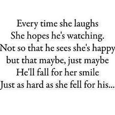 a quote that reads, every time she laughs she hopes he's watching not so that he sees she's happy but that maybe he'll fall for her smile