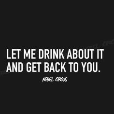 a quote that says let me drink about it and get back to you