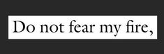 the words do not fear my fire are black and white