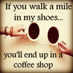 two hands holding coffee cups with the words if you walk a mile in my shoes, you'll end up in a coffee shop