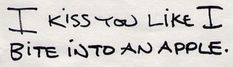 a piece of paper with the words i kiss you like it bite into an apple