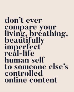 a quote that says don't ever compare your living breathing, beautiful imperfectic real life human self to someone else's online content