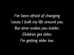 a black and white photo with the words i've been afraid of changing cause i built my life around you but time makes you older children get older i'm getting older too