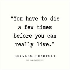 a quote from charles bukoskii that reads, you have to die a few times before you can really live