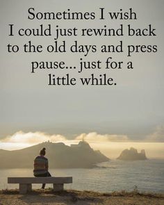 a person sitting on top of a bench next to the ocean with a quote above it that reads, sometimes i wish i could just rewind back to the old days and press pause just for a little while