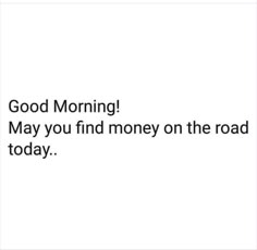 the text reads,'good morning may you find money on the road today '