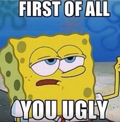 spongebob with the caption first of all you ugly