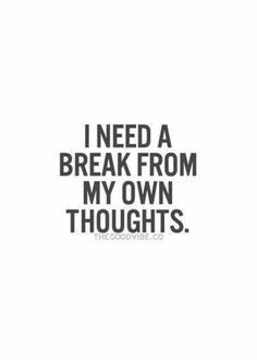 i need a break from my own thoughts