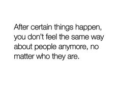 a quote that reads after certain things happen, you don't feel the same way about people anymore, no matter who they are