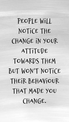 a quote on change in black and white with the words people will notice the change in your attitude towards them but won't notice their behavior that made you