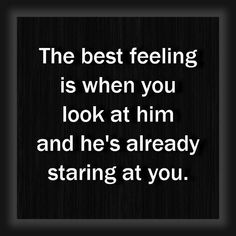 the best feeling is when you look at him and he's already staring at you