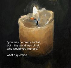 an oil painting of a candle with a quote on the bottom that reads, you may be pretty and all, but if the world was blind, who would you imppress?