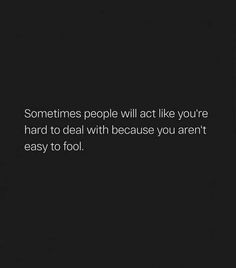 someones people will act like you're hard to deal with because you aren't easy to fool