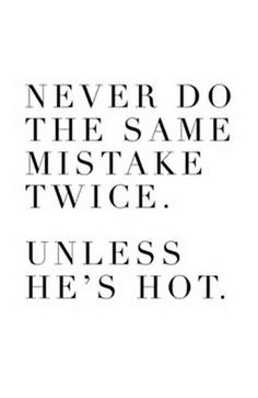 a quote that says never do the same mistke twice unless he's hot