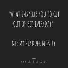 a black and white photo with the words, what inspires you to get out of bed everyday? me my bladder mostly