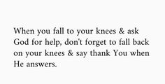 a quote that says when you fall to your knees and ask god for help, don't forget to fall back on your knees & say thank you when he answers