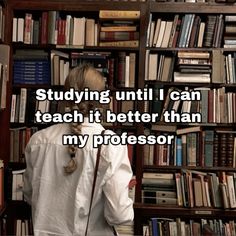 a person standing in front of a bookshelf filled with books and text that reads studying until i can teach it better than my professor