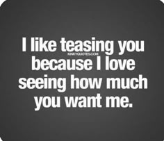 a quote that says i like teasing you because i love seeing how much you want me