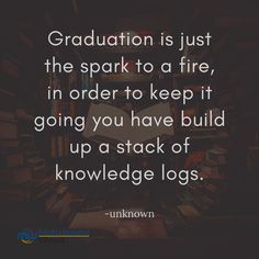 graduation is just the spark to a fire, in order to keep it going you have build up a stack of knowledge logs