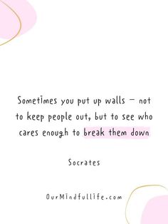 someones you put up walls not to keep people out, but to see who cares enough to break them down