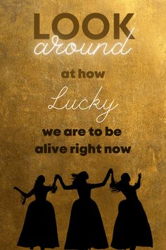 the silhouettes of three women in dresses are shown against a gold background that says, look around at how lucky we are to be alive right now