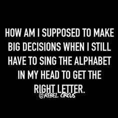 a black and white photo with the words how am i supposed to make big decision when i still have to sing the alphabet in my head to get the right letter