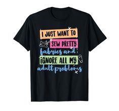 i just want to sew pretty fabrics and ignore all my adult problems t - shirt