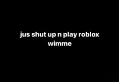 a black background with the words just shut up n play robox and winme