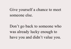 a poem written in black and white with the words give yourself a chance to meet someone elsee don't go back to someone who was already lucky enough to have you and didn't value you