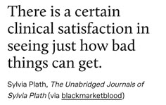 there is a certain clinic satisfaction in seeing just how bad things can get - sylia plath, the unabridged journals of syiya plah via blackmarketebnaretbook