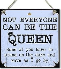 a sign that says, not everyone can be the queen some of you have to stand on the curb and wave as i go by