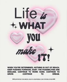 a poster with two hearts on it that says life is what you make it?