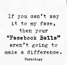 a black and white photo with the words facebook, if you can't say it to my face, then your facebook balls aren't going to make a difference