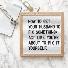 a framed sign that says how to get your husband to fix something act like you're about to fix it yourself